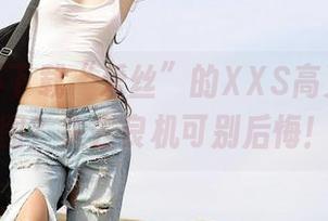 你确定不下载“爱丝”的XXS高叉无缝美图？失去良机可别后悔！