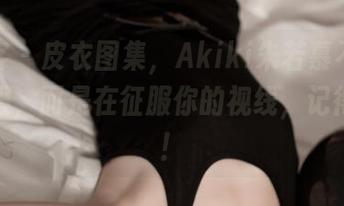 青豆客 – 皮衣图集，Akiki朱若慕不是在卖衣服，而是在征服你的视线，记得下载！